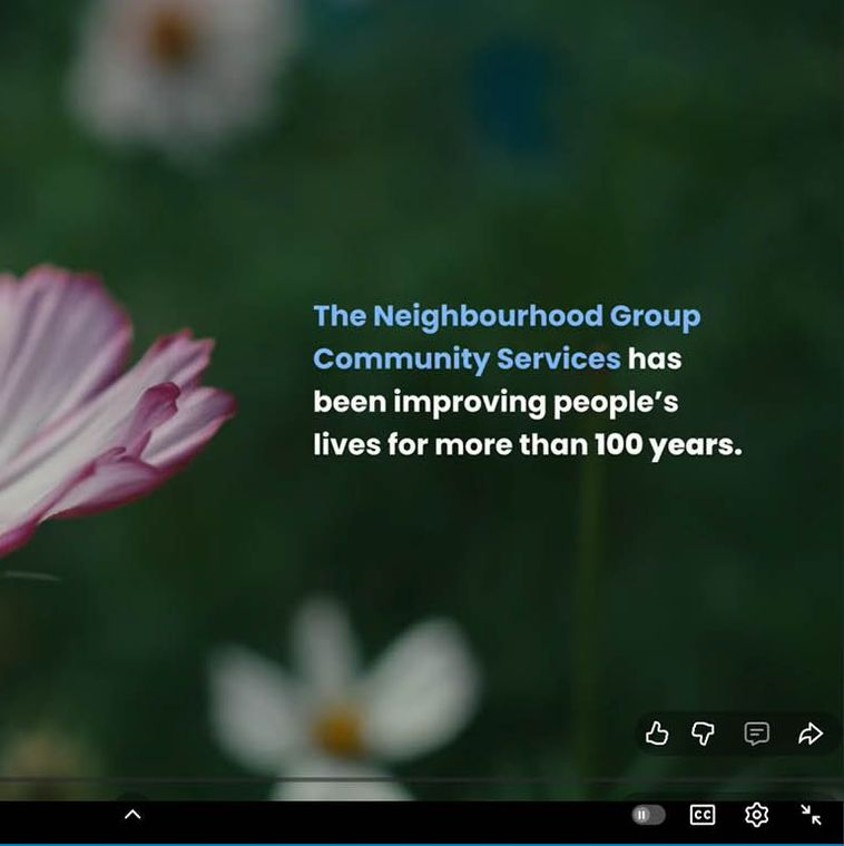 screen capture of video showing a flower and the words "The Neighbourhood Group Community Services has been improving people's lives for more than 100 years."